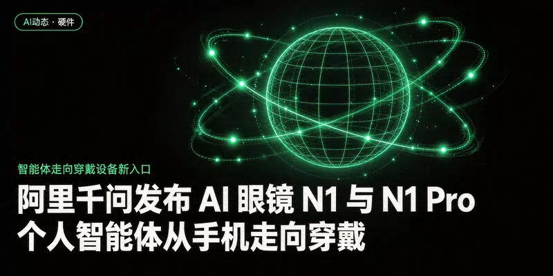 阿里千问发布 AI 眼镜 N1 与 N1 Pro：个人智能体从手机走向穿戴
