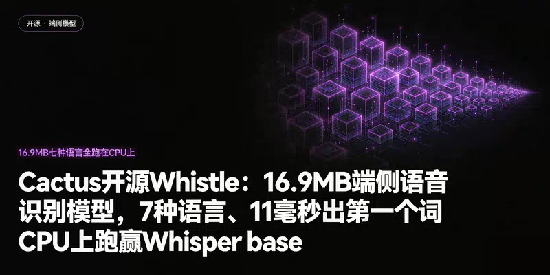Cactus开源Whistle：16.9MB端侧语音识别模型，7种语言、11毫秒出第一个词，CPU上跑赢Whisper base