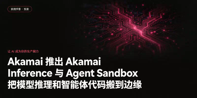 Akamai 推出 Akamai Inference 与 Agent Sandbox：把模型推理和智能体代码搬到边缘