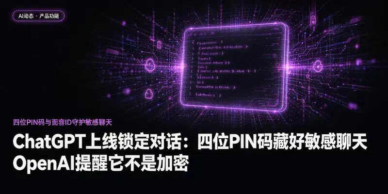 ChatGPT上线锁定对话：四位PIN码藏好敏感聊天，OpenAI提醒它不是加密