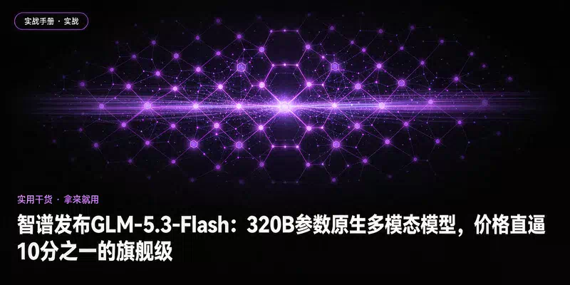 智谱发布GLM-5.3-Flash：320B参数原生多模态模型，价格直逼10分之一的旗舰级