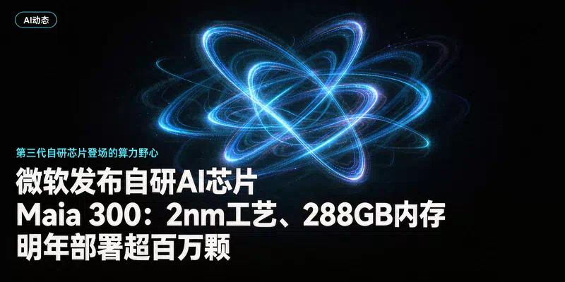微软发布自研AI芯片Maia 300：2nm工艺、288GB内存，明年部署超百万颗