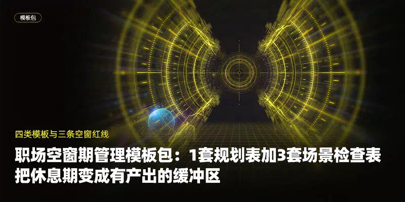 职场空窗期管理模板包：1套规划表加3套场景检查表，把休息期变成有产出的缓冲区