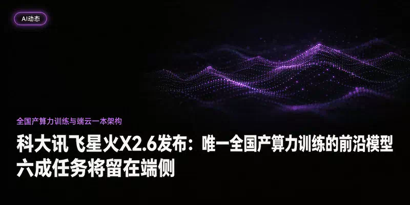 科大讯飞星火X2.6发布：唯一全国产算力训练的前沿模型，六成任务将留在端侧