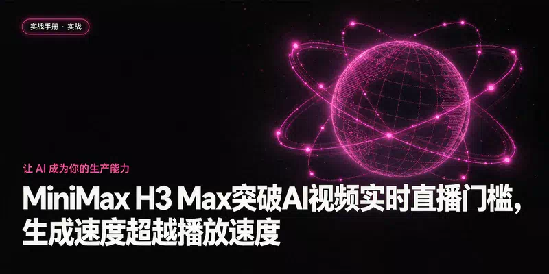 MiniMax H3 Max突破AI视频实时直播门槛，生成速度超越播放速度